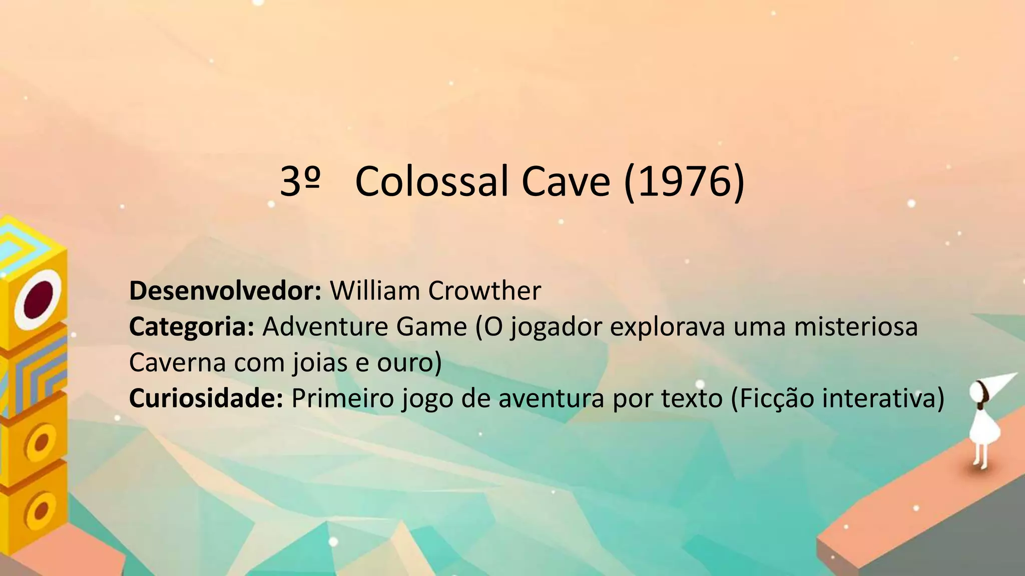 3º Colossal Cave (1976)
Desenvolvedor: William Crowther
Categoria: Adventure Game (O jogador explorava uma misteriosa
Caverna com joias e ouro)
Curiosidade: Primeiro jogo de aventura por texto (Ficção interativa)
 