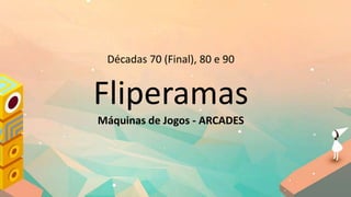 Décadas 70 (Final), 80 e 90
Fliperamas
Máquinas de Jogos - ARCADES
 