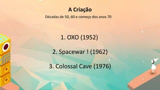 1. OXO (1952)
2. Spacewar ! (1962)​
3. Colossal Cave (1976)
A Criação
Décadas de 50, 60 e começo dos anos 70
 