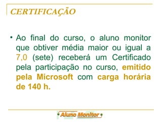 Ao final do curso, o aluno monitor que obtiver média maior ou igual a  7,0  (sete) receberá um Certificado pela participação no curso,  emitido pela Microsoft  com  carga horária de 140 h. CERTIFICAÇÃO 