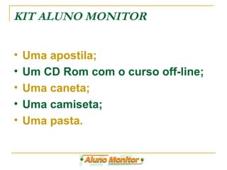 Uma apostila; Um CD Rom com o curso off-line; Uma caneta; Uma camiseta; Uma pasta. KIT ALUNO MONITOR  