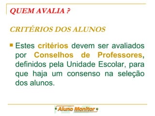 QUEM AVALIA ?   CRITÉRIOS DOS ALUNOS  Estes  critérios  devem ser avaliados por  Conselhos de Professores ,  definidos pela Unidade Escolar, para que haja um consenso na seleção dos alunos.  