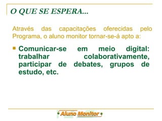 Comunicar-se em meio digital: trabalhar colaborativamente, participar de debates, grupos de estudo, etc. O QUE SE ESPERA... Através das capacitações oferecidas pelo Programa, o aluno monitor tornar-se-á apto a: 