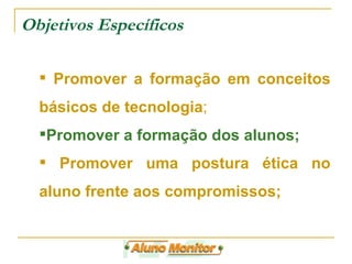 Objetivos Específicos Promover a formação em conceitos básicos de tecnologia ; Promover a formação dos alunos; Promover uma postura ética no aluno frente aos compromissos; 