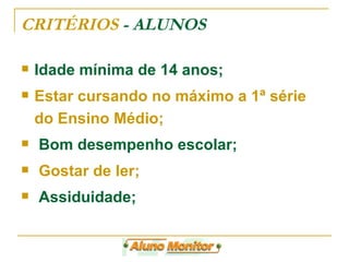 CRITÉRIOS  - ALUNOS Idade mínima de 14 anos; Estar cursando no máximo a 1ª série do Ensino Médio; Bom desempenho escolar;  Gostar de ler;  Assiduidade;  