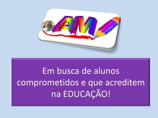 Em busca de alunos
comprometidos e que acreditem
       na EDUCAÇÃO!
 