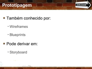 Prototipagem Também conhecido por:  Wireframes Blueprints Pode derivar em:  Storyboard 