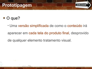 O que? Uma  versão simplificada  de como o  conteúdo  irá aparecer em  cada tela do produto final , desprovido de qualquer elemento tratamento visual. Prototipagem 