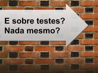 E sobre testes? Nada mesmo? 