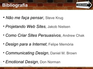 Não me faça pensar ,  Steve Krug Projetando Web Sites ,  Jakob Nielsen Como Criar Sites Persuasivos ,  Andrew Chak Design para a Internet ,  Felipe Memória Communicating Design ,  Daniel M. Brown Emotional Design ,  Don Norman Bibliografia 