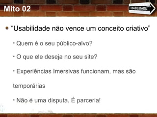 Mito 02 “ Usabilidade não vence um conceito criativo” Quem é o seu público-alvo? O que ele deseja no seu site? Experiências Imersivas funcionam, mas são temporárias Não é uma disputa. É parceria! 