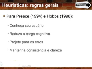 Heurísticas: regras gerais Para Preece (1994) e Hobbs (1996): Conheça seu usuário Reduza a carga cognitiva Projete para os erros Mantenha consistência e clareza 