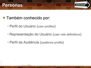 Personas Também conhecido por:  Perfil do Usuário ( user profiles ) Representação do Usuário ( user role definitions ) Perfil da Audiência ( audience profile ) 