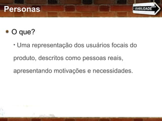 Personas O que? Uma representação dos usuários focais do produto, descritos como pessoas reais, apresentando motivações e necessidades. 