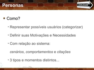 Personas Como?  Representar possíveis usuários (categorizar) Definir suas Motivações e Necessidades Com relação ao sistema:    cenários ,  comportamentos  e  citações 3 tipos e momentos distintos... 