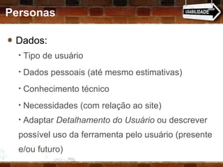 Personas Dados:  Tipo de usuário Dados pessoais (até mesmo estimativas) Conhecimento técnico Necessidades (com relação ao site) Adaptar  Detalhamento do Usuário  ou descrever possível uso da ferramenta pelo usuário (presente e/ou futuro) 
