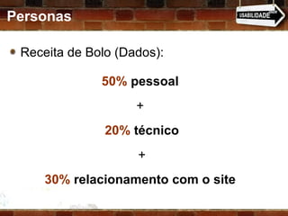 Personas 50%  pessoal   +  20%  técnico +  30%  relacionamento com o site   Receita de Bolo (Dados): 