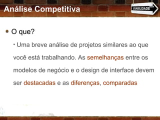 Análise Competitiva O que? Uma breve análise de projetos similares ao que você está trabalhando. As  semelhanças  entre os modelos de negócio e o design de interface devem ser  destacadas  e as  diferenças ,  comparadas 