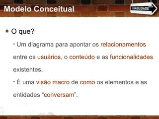 Modelo Conceitual O que? Um diagrama para apontar os  relacionamentos  entre os  usuários , o  conteúdo  e as  funcionalidades  existentes.  É uma  visão macro  de  como  os elementos e as entidades “ conversam ”. 