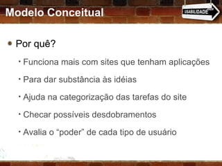 Por quê?  Funciona mais com sites que tenham aplicações Para dar substância às idéias Ajuda na categorização das tarefas do site Checar possíveis desdobramentos Avalia o “poder” de cada tipo de usuário Modelo Conceitual 