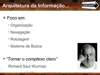 Arquitetura da Informação... Foco em: Organização Navegação Rotulagem Sistema de Busca “ Tornar o complexo claro” Richard Saul Wurman 