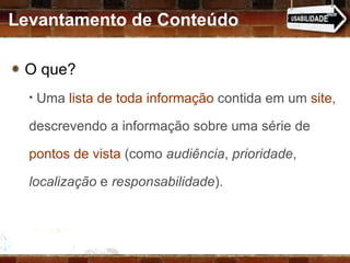 O que? Uma  lista de toda informação  contida em um  site , descrevendo a informação sobre uma série de  pontos de vista  (como  audiência ,  prioridade ,  localização  e  responsabilidade ). Levantamento de Conteúdo 