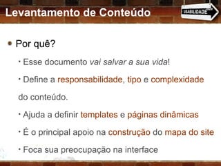Por quê?  Esse documento  vai salvar a sua vida ! Define a  responsabilidade ,  tipo  e  complexidade  do conteúdo. Ajuda a definir  templates  e  páginas dinâmicas É o principal apoio na  construção  do  mapa do site Foca sua preocupação na interface Levantamento de Conteúdo 