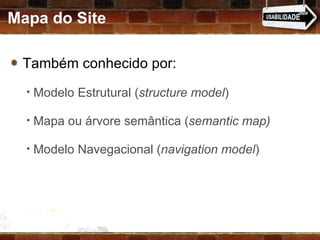 Mapa do Site Também conhecido por:  Modelo Estrutural ( structure model ) Mapa ou árvore semântica ( semantic map) Modelo Navegacional ( navigation model ) 
