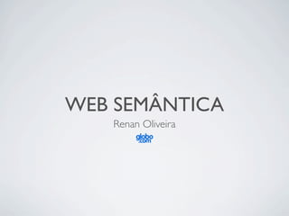 WEB SEMÂNTICA
   Renan Oliveira
 