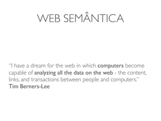 WEB SEMÂNTICA



“I have a dream for the web in which computers become
capable of analyzing all the data on the web - the content,
links, and transactions between people and computers.”
Tim Berners-Lee
 