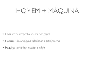 HOMEM + MÁQUINA


•   Cada um desempenha seu melhor papel

•   Homem - desambiguar, relacionar e deﬁnir regras

•   Máquina - organizar, indexar e inferir
 