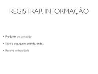 REGISTRAR INFORMAÇÃO


•   Produtor do conteúdo

•   Sabe o que, quem, quando, onde...

•   Resolve ambiguidade
 
