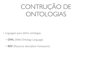 CONTRUÇÃO DE
                    ONTOLOGIAS

•   Linguagens para deﬁnir ontologias

    •   OWL (Web Ontology Language)

    •   RDF (Resource description framework)
 