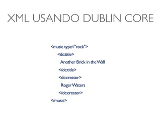 XML USANDO DUBLIN CORE

      <music type="rock">
         <dc:title>
           Another Brick in the Wall
          </dc:title>
          <dc:creator>
           Roger Waters
          </dc:creator>
      </music>
 
