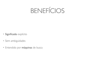 BENEFÍCIOS


•   Signiﬁcado explícito

•   Sem ambiguidades

•   Entendido por máquinas de busca
 