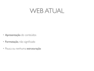 WEB ATUAL


•   Apresentação do conteúdos

•   Formatação, não signiﬁcado

•   Pouca ou nenhuma estruturação
 