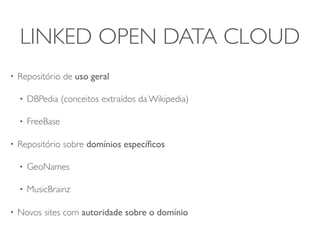 LINKED OPEN DATA CLOUD
•   Repositório de uso geral

    •   DBPedia (conceitos extraídos da Wikipedia)

    •   FreeBase

•   Repositório sobre domínios especíﬁcos

    •   GeoNames

    •   MusicBrainz

•   Novos sites com autoridade sobre o domínio
 