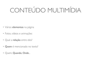 CONTEÚDO MULTIMÍDIA

•   Vários elementos na página

•   Fotos, vídeos e animações

•   Qual a relação entre eles?

•   Quem é mencionado no texto?

•   Quem, Quando, Onde...
 
