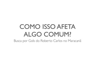 COMO ISSO AFETA
    ALGO COMUM?
Busca por Gols do Roberto Carlos no Maracanã
 
