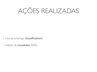 AÇÕES REALIZADAS


•   Uso da ontologia GoodRelations

•   Adição de metadados: RDFa
 