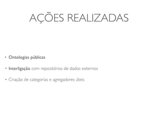 AÇÕES REALIZADAS


•   Ontologias públicas

•   Interligação com repositórios de dados externos

•   Criação de categorias e agregadores úteis
 