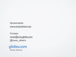 Apresentação:
www.renanoliveira.net

Contato:
renan@corp.globo.com
@renan_oliveira

globo.com
Renan Oliveira
 