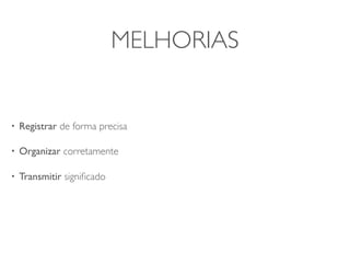 MELHORIAS


•   Registrar de forma precisa

•   Organizar corretamente

•   Transmitir signiﬁcado
 