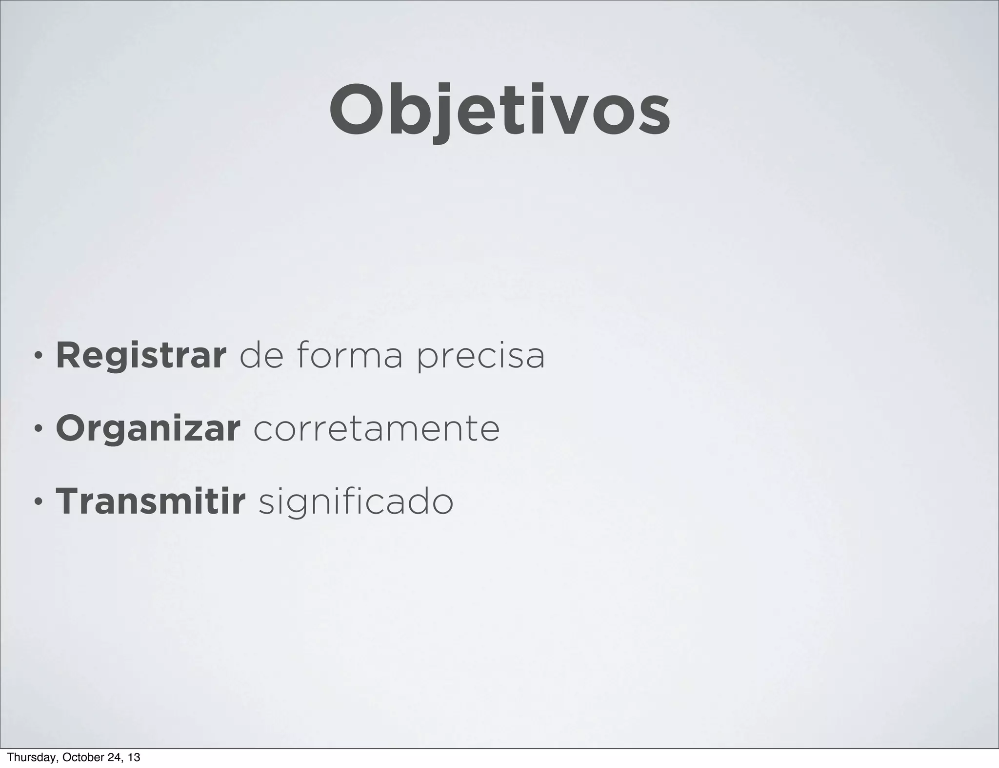 Objetivos

•

Registrar de forma precisa

•

Organizar corretamente

•

Transmitir signiﬁcado

Thursday, October 24, 13

 
