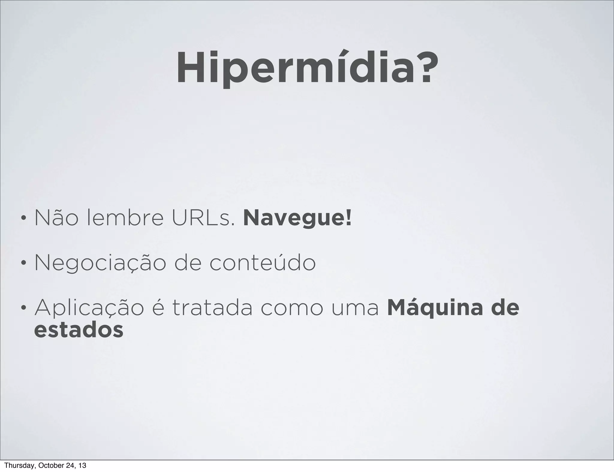 Hipermídia?

•

Não lembre URLs. Navegue!

•

Negociação de conteúdo

•

Aplicação é tratada como uma Máquina de
estados

Thursday, October 24, 13

 