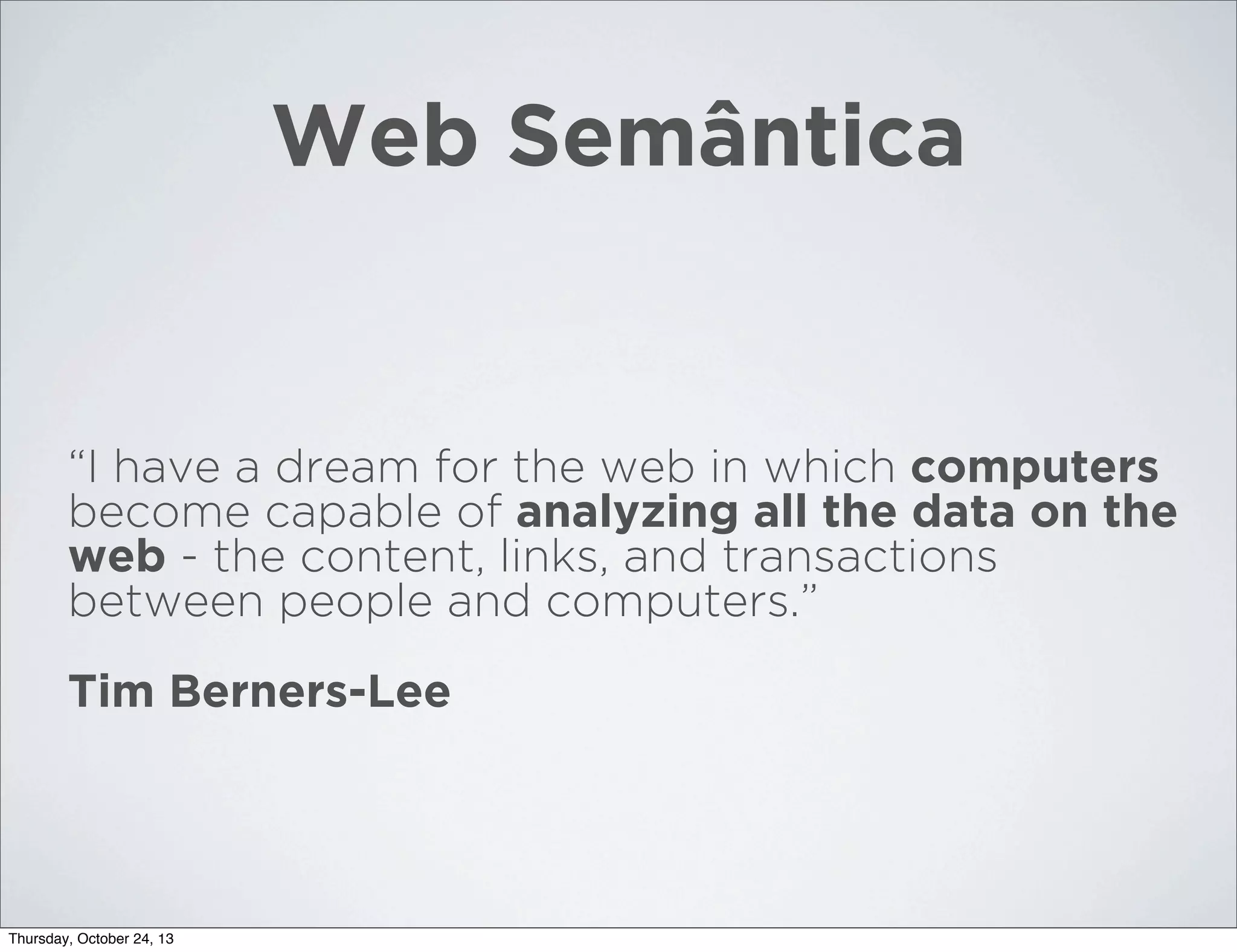 Web Semântica

“I have a dream for the web in which computers
become capable of analyzing all the data on the
web - the content, links, and transactions
between people and computers.”
Tim Berners-Lee

Thursday, October 24, 13

 