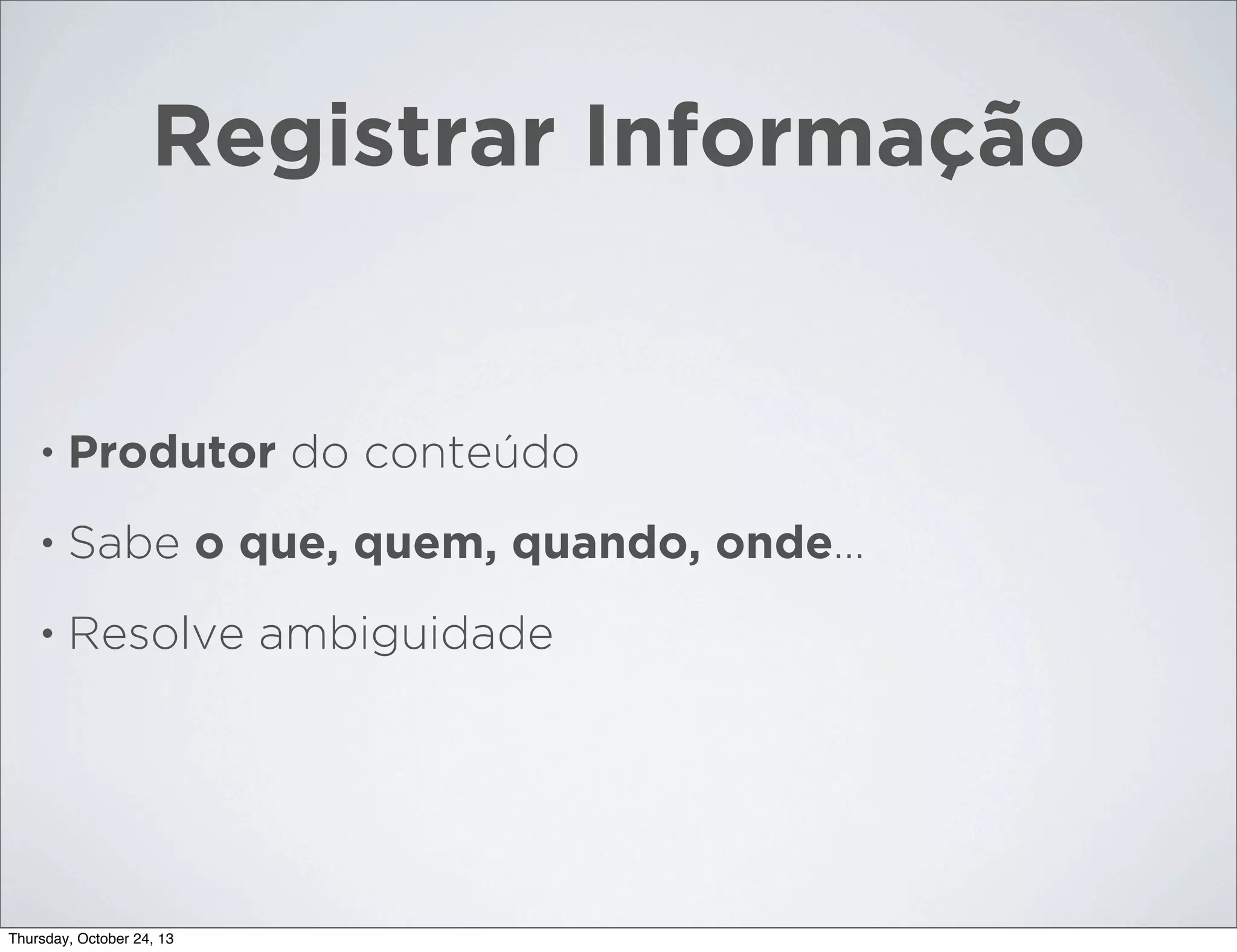 Registrar Informação

•

Produtor do conteúdo

•

Sabe o que, quem, quando, onde...

•

Resolve ambiguidade

Thursday, October 24, 13

 