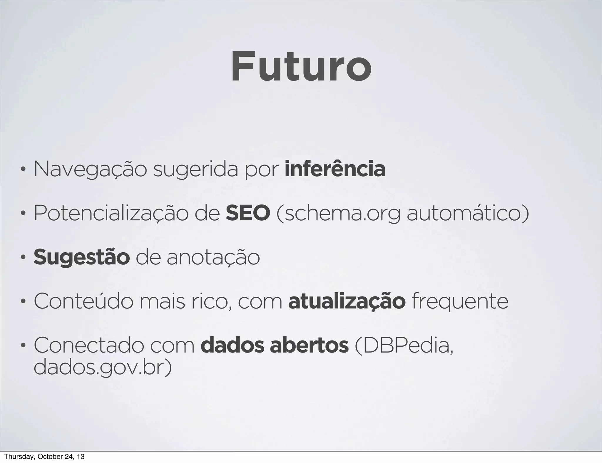 Futuro
•

Navegação sugerida por inferência

•

Potencialização de SEO (schema.org automático)

•

Sugestão de anotação

•

Conteúdo mais rico, com atualização frequente

•

Conectado com dados abertos (DBPedia,
dados.gov.br)

Thursday, October 24, 13

 