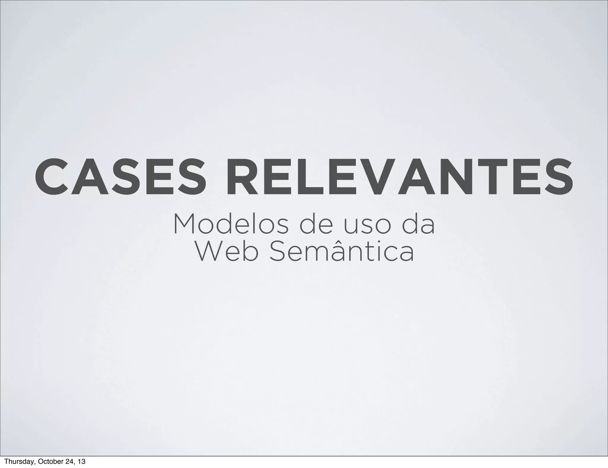 CASES RELEVANTES
Modelos de uso da
Web Semântica

Thursday, October 24, 13

 