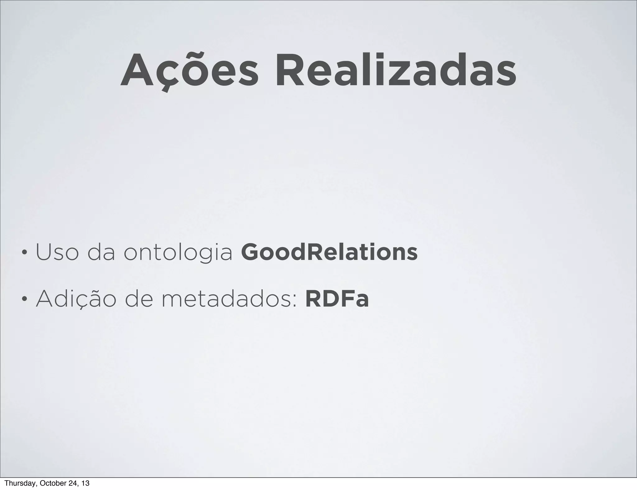 Ações Realizadas

•

Uso da ontologia GoodRelations

•

Adição de metadados: RDFa

Thursday, October 24, 13

 